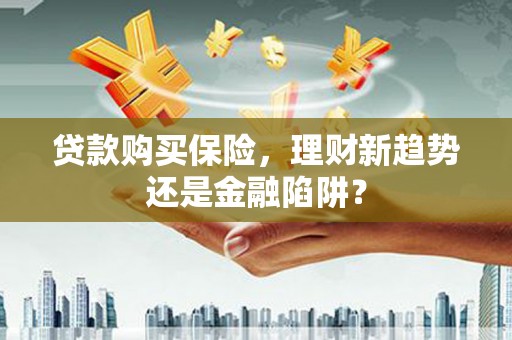 大兴安岭贷款购买保险，理财新趋势还是金融陷阱？