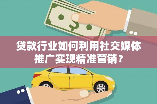 大兴安岭贷款行业如何利用社交媒体推广实现精准营销？