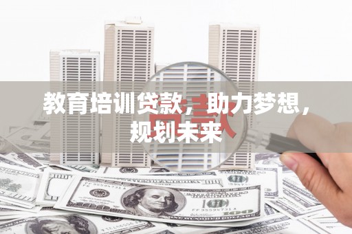 大兴安岭教育培训贷款，助力梦想，规划未来