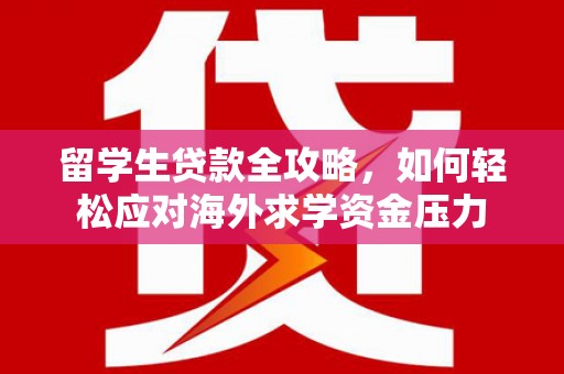 大兴安岭留学生贷款全攻略，如何轻松应对海外求学资金压力