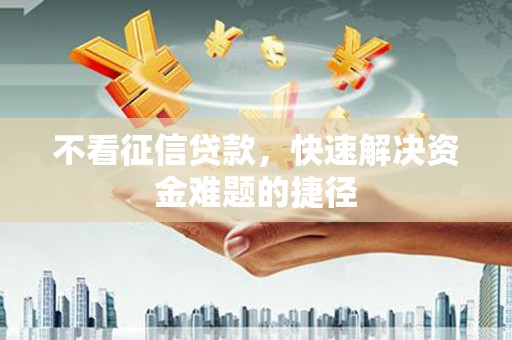 大兴安岭不看征信贷款，快速解决资金难题的捷径