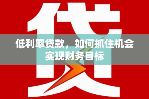 大兴安岭低利率贷款，如何抓住机会实现财务目标