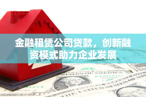 大兴安岭金融租赁公司贷款，创新融资模式助力企业发展