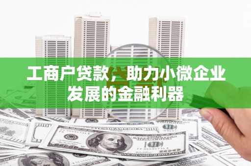 大兴安岭工商户贷款,助力小微企业发展的金融利器 大兴安岭工商户贷款,助力小微企业发展的金融利器
