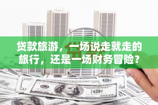 大兴安岭贷款旅游，一场说走就走的旅行，还是一场财务冒险？