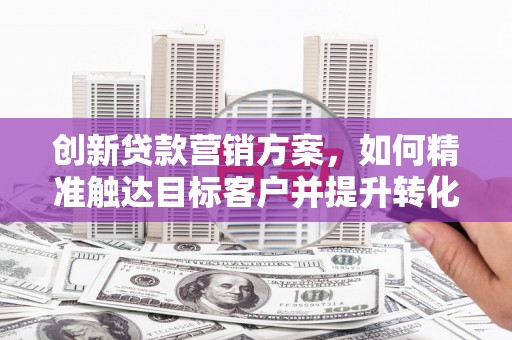 大兴安岭创新贷款营销方案，如何精准触达目标客户并提升转化率
