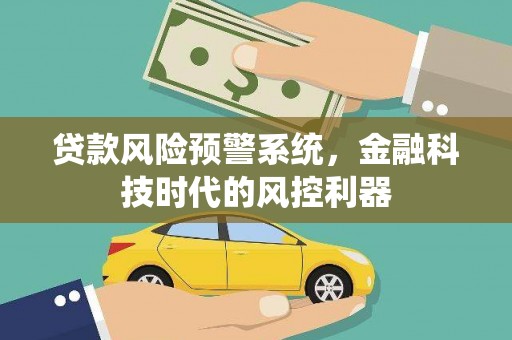 大兴安岭贷款风险预警系统，金融科技时代的风控利器