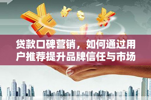 大兴安岭贷款口碑营销，如何通过用户推荐提升品牌信任与市场份额