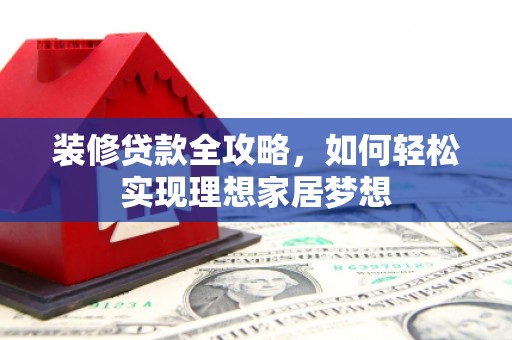 大兴安岭装修贷款全攻略，如何轻松实现理想家居梦想