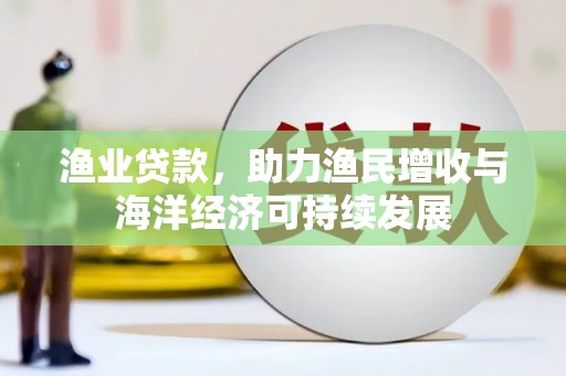 大兴安岭渔业贷款，助力渔民增收与海洋经济可持续发展
