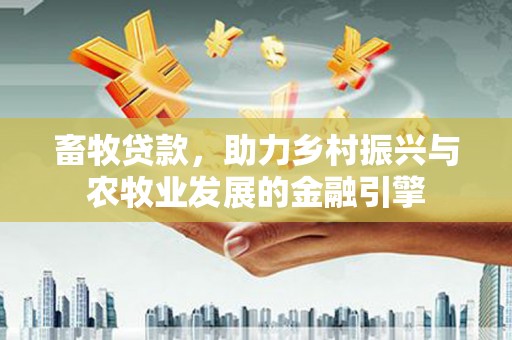 大兴安岭畜牧贷款，助力乡村振兴与农牧业发展的金融引擎