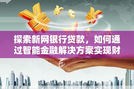 大兴安岭探索新网银行贷款，如何通过智能金融解决方案实现财富增长