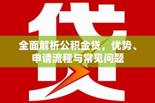大兴安岭全面解析公积金贷，优势、申请流程与常见问题