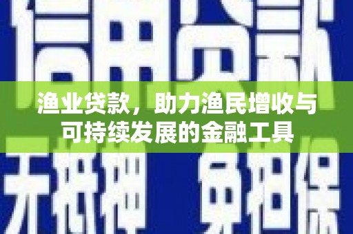 大兴安岭渔业贷款，助力渔民增收与可持续发展的金融工具