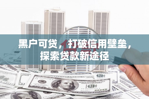 大兴安岭黑户可贷，打破信用壁垒，探索贷款新途径