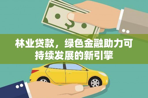 大兴安岭林业贷款，绿色金融助力可持续发展的新引擎
