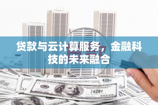 大兴安岭贷款与云计算服务，金融科技的未来融合