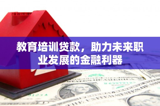 大兴安岭教育培训贷款，助力未来职业发展的金融利器