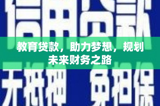 大兴安岭教育贷款，助力梦想，规划未来财务之路