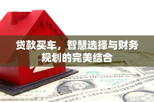 大兴安岭贷款买车，智慧选择与财务规划的完美结合