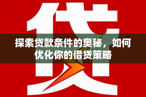 大兴安岭探索贷款条件的奥秘，如何优化你的借贷策略