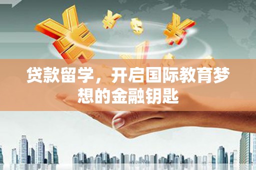 大兴安岭贷款留学，开启国际教育梦想的金融钥匙