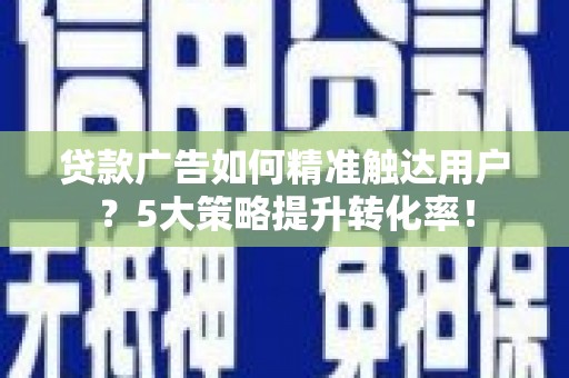 大兴安岭贷款广告如何精准触达用户？5大策略提升转化率！