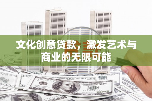 大兴安岭文化创意贷款，激发艺术与商业的无限可能