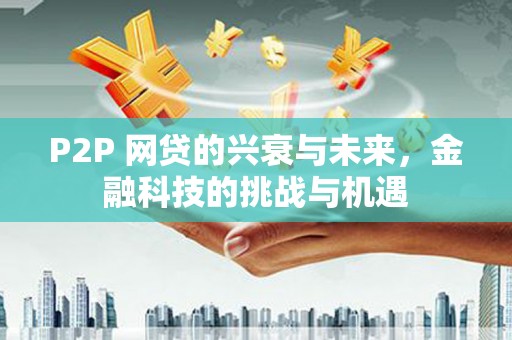 大兴安岭P2P 网贷的兴衰与未来，金融科技的挑战与机遇