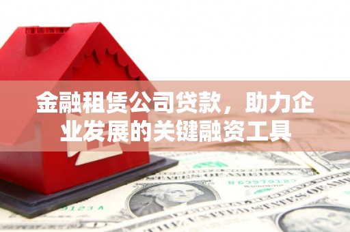大兴安岭金融租赁公司贷款，助力企业发展的关键融资工具
