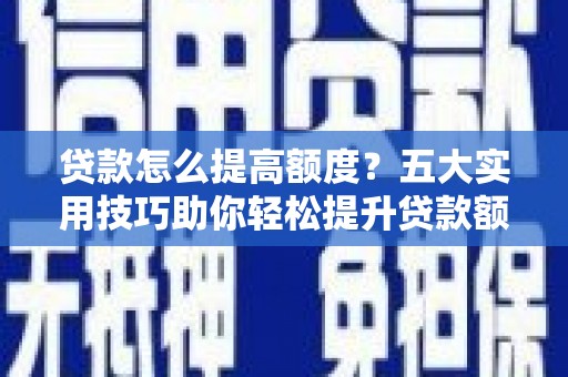 大兴安岭贷款怎么提高额度？五大实用技巧助你轻松提升贷款额度
