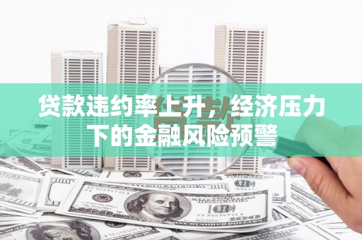 大兴安岭贷款违约率上升，经济压力下的金融风险预警