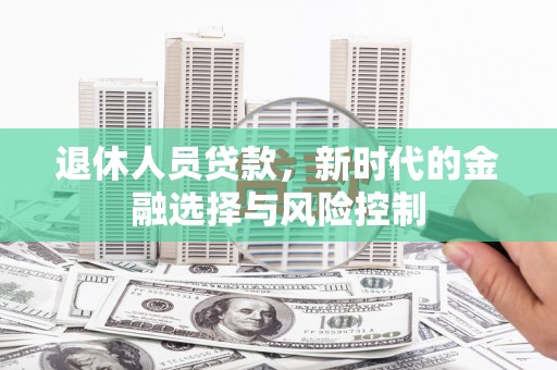 大兴安岭退休人员贷款，新时代的金融选择与风险控制