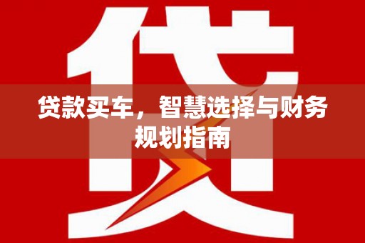 大兴安岭贷款买车，智慧选择与财务规划指南