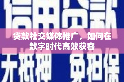 大兴安岭贷款社交媒体推广，如何在数字时代高效获客