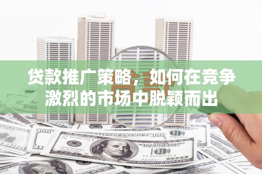 大兴安岭贷款推广策略，如何在竞争激烈的市场中脱颖而出