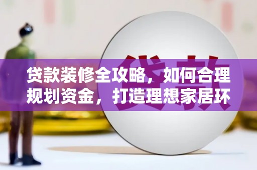 大兴安岭贷款装修全攻略，如何合理规划资金，打造理想家居环境