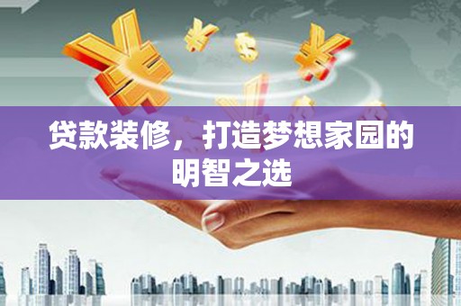 大兴安岭贷款装修，打造梦想家园的明智之选
