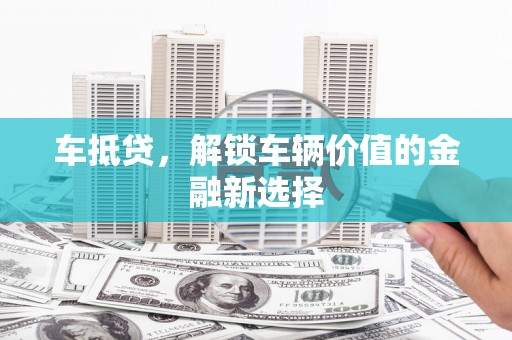 大兴安岭车抵贷，解锁车辆价值的金融新选择
