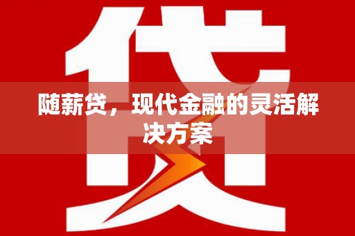大兴安岭随薪贷，现代金融的灵活解决方案