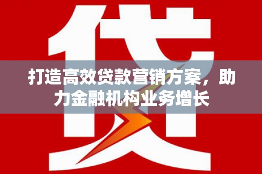 大兴安岭打造高效贷款营销方案，助力金融机构业务增长