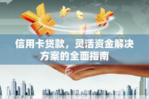 大兴安岭信用卡贷款，灵活资金解决方案的全面指南