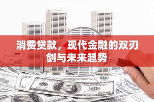 大兴安岭消费贷款，现代金融的双刃剑与未来趋势
