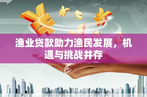 大兴安岭渔业贷款助力渔民发展，机遇与挑战并存