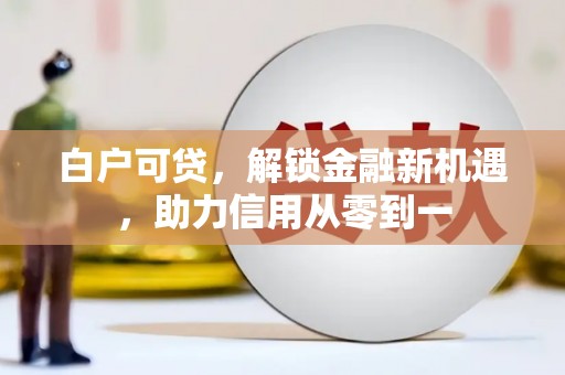 大兴安岭白户可贷，解锁金融新机遇，助力信用从零到一