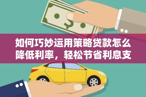 大兴安岭如何巧妙运用策略贷款怎么降低利率，轻松节省利息支出