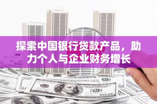 大兴安岭探索中国银行贷款产品，助力个人与企业财务增长