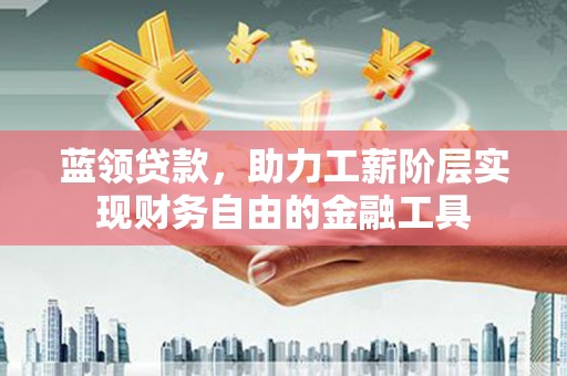 大兴安岭蓝领贷款，助力工薪阶层实现财务自由的金融工具