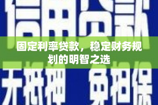 大兴安岭固定利率贷款，稳定财务规划的明智之选