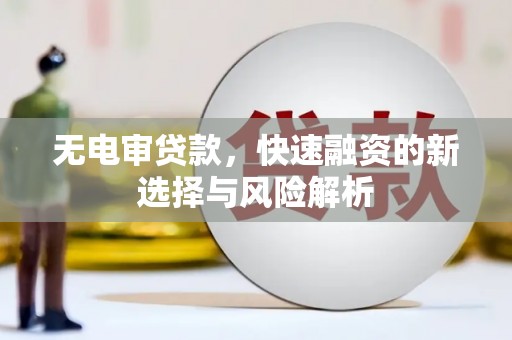 大兴安岭无电审贷款，快速融资的新选择与风险解析